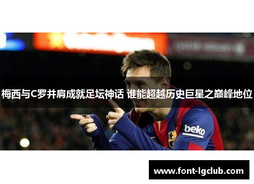 梅西与C罗并肩成就足坛神话 谁能超越历史巨星之巅峰地位