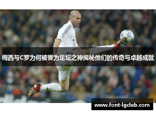 梅西与C罗为何被誉为足坛之神揭秘他们的传奇与卓越成就
