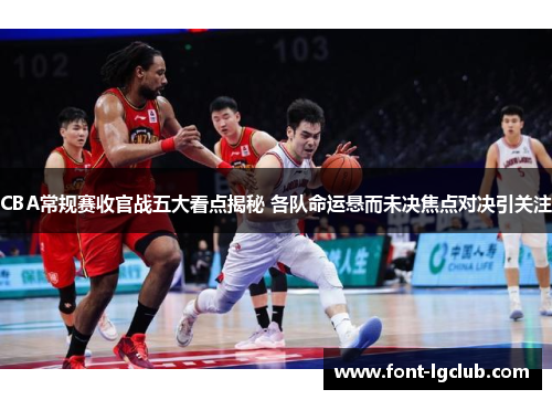 CBA常规赛收官战五大看点揭秘 各队命运悬而未决焦点对决引关注