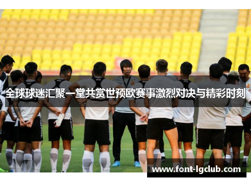 全球球迷汇聚一堂共赏世预欧赛事激烈对决与精彩时刻