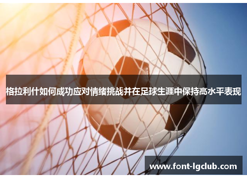 格拉利什如何成功应对情绪挑战并在足球生涯中保持高水平表现