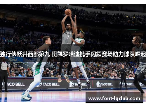 独行侠跃升西部第九 班凯罗哈迪携手闪耀赛场助力球队崛起