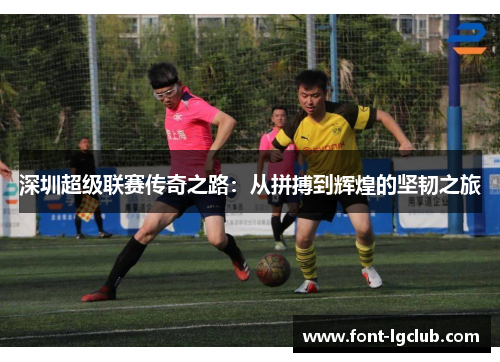 深圳超级联赛传奇之路：从拼搏到辉煌的坚韧之旅