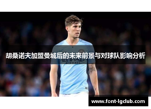 胡桑诺夫加盟曼城后的未来前景与对球队影响分析