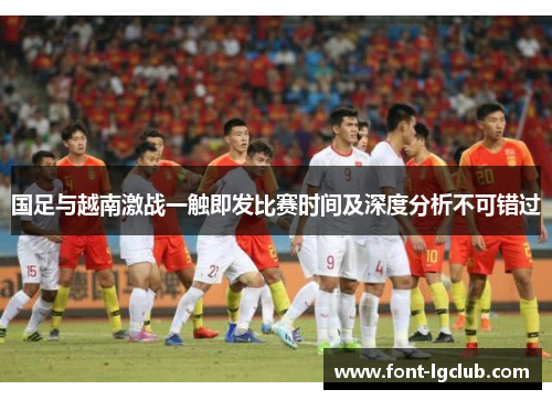 国足与越南激战一触即发比赛时间及深度分析不可错过