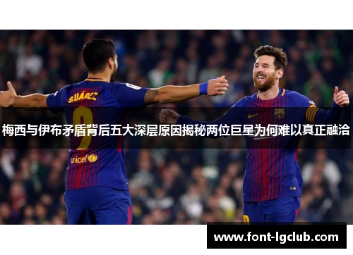 梅西与伊布矛盾背后五大深层原因揭秘两位巨星为何难以真正融洽