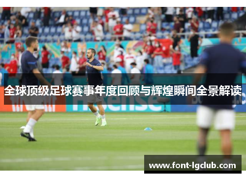 全球顶级足球赛事年度回顾与辉煌瞬间全景解读