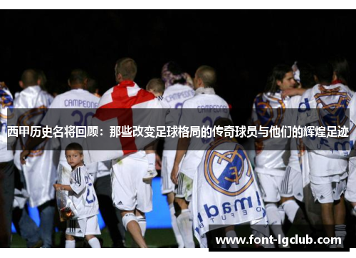 西甲历史名将回顾：那些改变足球格局的传奇球员与他们的辉煌足迹
