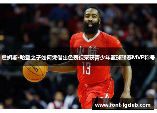 詹姆斯·哈登之子如何凭借出色表现荣获青少年篮球联赛MVP称号 詹姆斯·哈登之子如何凭借出色表现荣获青少年篮球联赛MVP称号