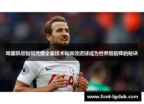 哈里凯恩如何凭借全面技术和高效进球成为世界级前锋的秘诀