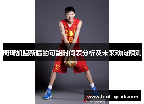 周琦加盟新疆的可能时间表分析及未来动向预测 周琦加盟新疆的可能时间表分析及未来动向预测