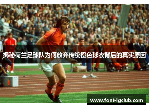 揭秘荷兰足球队为何放弃传统橙色球衣背后的真实原因 揭秘荷兰足球队为何放弃传统橙色球衣背后的真实原因