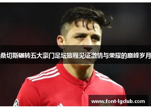 桑切斯辗转五大豪门足坛旅程见证激情与荣耀的巅峰岁月 桑切斯辗转五大豪门足坛旅程见证激情与荣耀的巅峰岁月