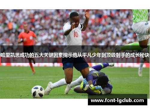 哈里凯恩成功的五大关键因素揭示他从平凡少年到顶级射手的成长秘诀 哈里凯恩成功的五大关键因素揭示他从平凡少年到顶级射手的成长秘诀