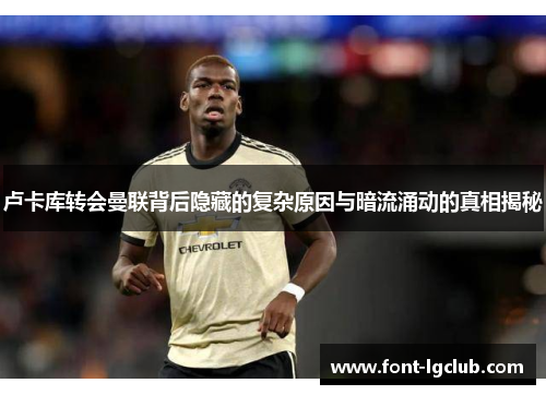 卢卡库转会曼联背后隐藏的复杂原因与暗流涌动的真相揭秘 卢卡库转会曼联背后隐藏的复杂原因与暗流涌动的真相揭秘