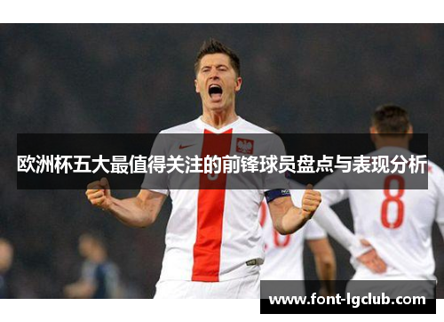 欧洲杯五大最值得关注的前锋球员盘点与表现分析 欧洲杯五大最值得关注的前锋球员盘点与表现分析