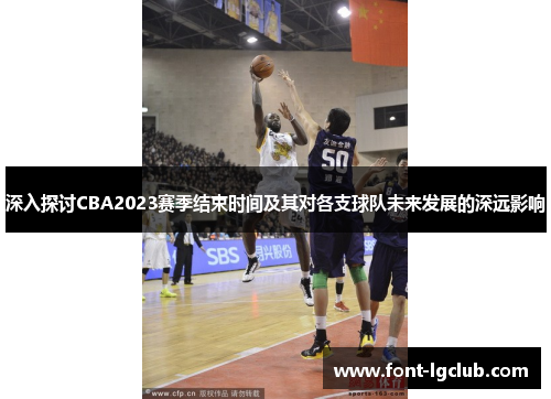 深入探讨CBA2023赛季结束时间及其对各支球队未来发展的深远影响