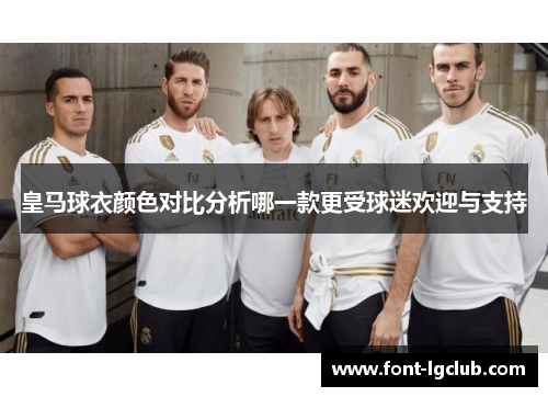 皇马球衣颜色对比分析哪一款更受球迷欢迎与支持 皇马球衣颜色对比分析哪一款更受球迷欢迎与支持