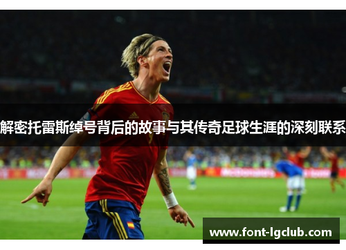 解密托雷斯绰号背后的故事与其传奇足球生涯的深刻联系