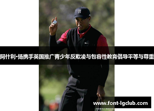 阿什利·扬携手英国推广青少年反欺凌与包容性教育倡导平等与尊重