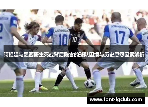 阿根廷与墨西哥生死战背后隐含的球队困境与历史恩怨因素解析