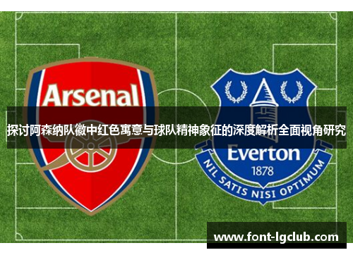 探讨阿森纳队徽中红色寓意与球队精神象征的深度解析全面视角研究