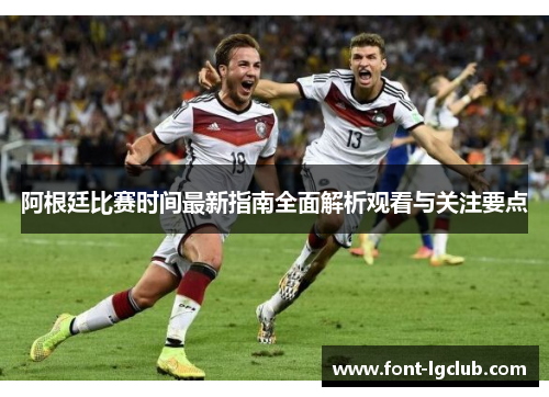 阿根廷比赛时间最新指南全面解析观看与关注要点 阿根廷比赛时间最新指南全面解析观看与关注要点