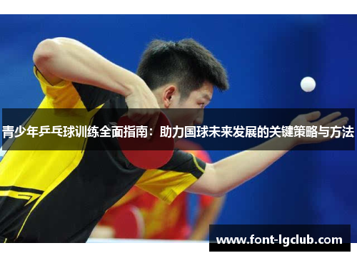 青少年乒乓球训练全面指南：助力国球未来发展的关键策略与方法
