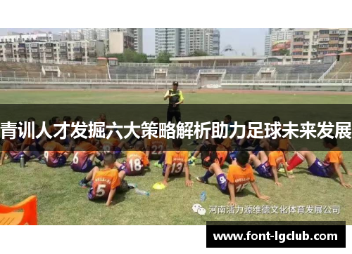 青训人才发掘六大策略解析助力足球未来发展 青训人才发掘六大策略解析助力足球未来发展