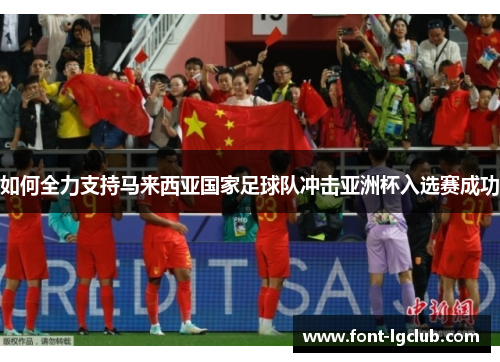 如何全力支持马来西亚国家足球队冲击亚洲杯入选赛成功 如何全力支持马来西亚国家足球队冲击亚洲杯入选赛成功