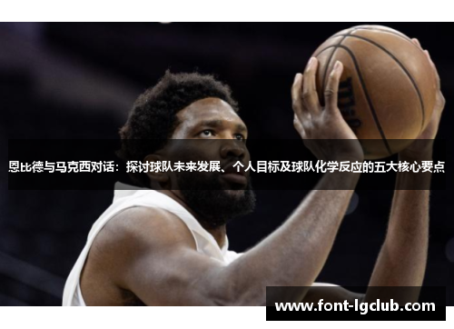 恩比德与马克西对话:探讨球队未来发展、个人目标及球队化学反应的五大核心要点 恩比德与马克西对话:探讨球队未来发展、个人目标及球队化学反应的五大核心要点