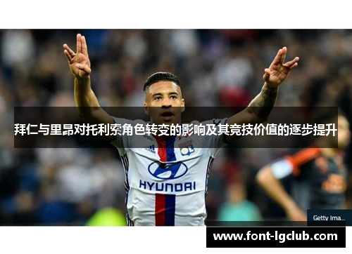 拜仁与里昂对托利索角色转变的影响及其竞技价值的逐步提升