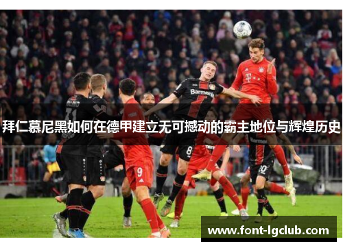 拜仁慕尼黑如何在德甲建立无可撼动的霸主地位与辉煌历史