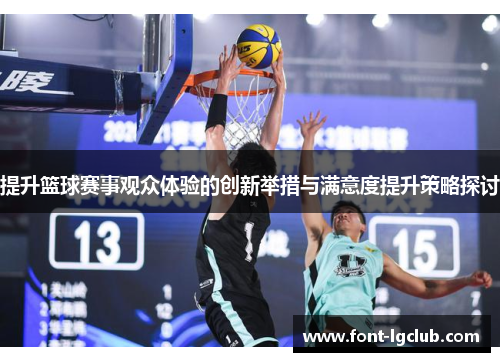 提升篮球赛事观众体验的创新举措与满意度提升策略探讨