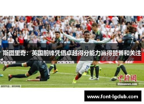斯图里奇：英国前锋凭借卓越得分能力赢得赞誉和关注