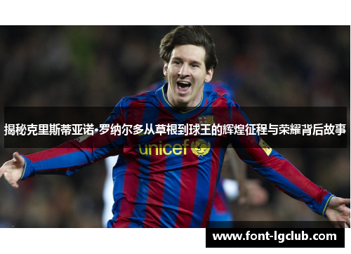 揭秘克里斯蒂亚诺·罗纳尔多从草根到球王的辉煌征程与荣耀背后故事