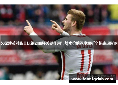 久保建英对阵莱比锡欧联杯关键作用与战术价值深度解析全场表现影响