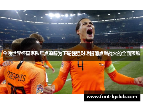 今晚世界杯国家队焦点追踪为下轮强强对话提前点燃战火的全面预热
