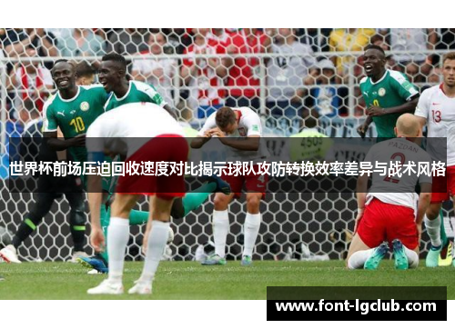 世界杯前场压迫回收速度对比揭示球队攻防转换效率差异与战术风格