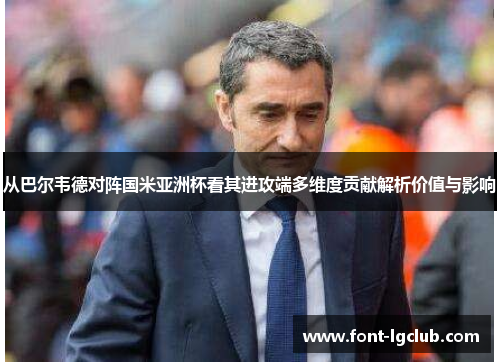 从巴尔韦德对阵国米亚洲杯看其进攻端多维度贡献解析价值与影响