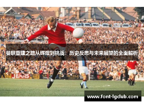 曼联重建之路从辉煌到挑战：历史反思与未来展望的全面解析