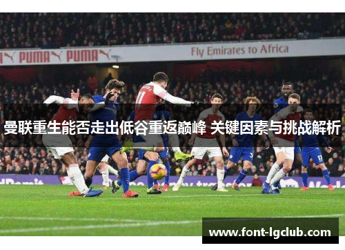 曼联重生能否走出低谷重返巅峰 关键因素与挑战解析