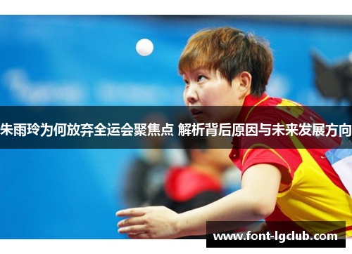 朱雨玲为何放弃全运会聚焦点 解析背后原因与未来发展方向
