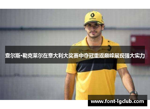 查尔斯·勒克莱尔在意大利大奖赛中夺冠重返巅峰展现强大实力