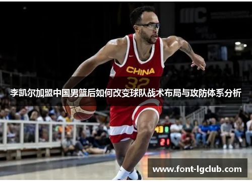 李凯尔加盟中国男篮后如何改变球队战术布局与攻防体系分析 李凯尔加盟中国男篮后如何改变球队战术布局与攻防体系分析