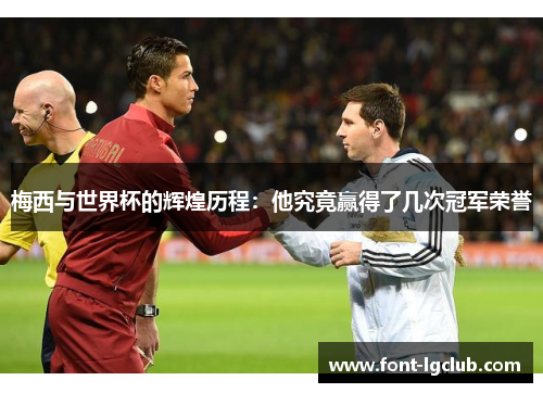 梅西与世界杯的辉煌历程：他究竟赢得了几次冠军荣誉