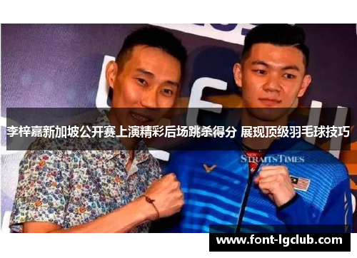 李梓嘉新加坡公开赛上演精彩后场跳杀得分 展现顶级羽毛球技巧