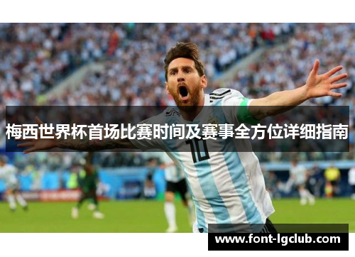 梅西世界杯首场比赛时间及赛事全方位详细指南