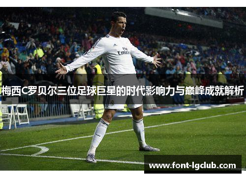梅西C罗贝尔三位足球巨星的时代影响力与巅峰成就解析