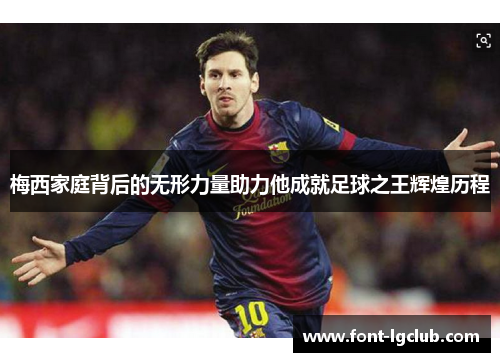 梅西家庭背后的无形力量助力他成就足球之王辉煌历程